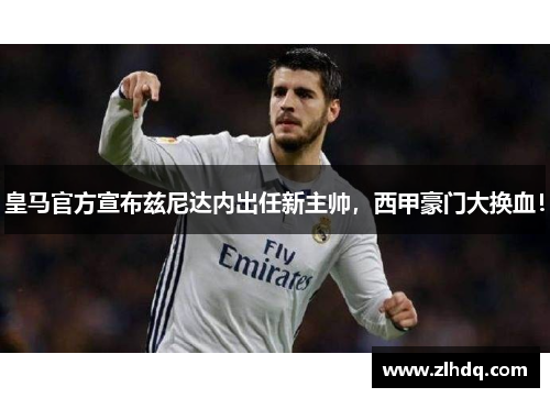 皇马官方宣布兹尼达内出任新主帅，西甲豪门大换血！