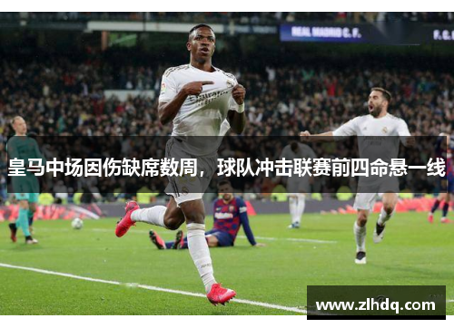 皇马中场因伤缺席数周，球队冲击联赛前四命悬一线