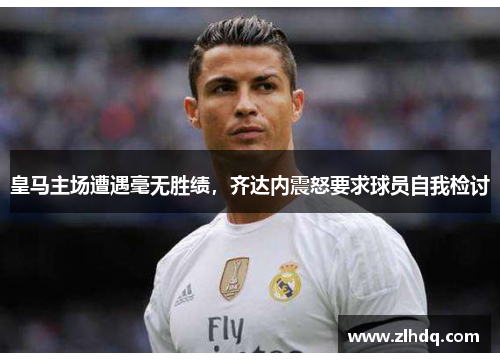 皇马主场遭遇毫无胜绩，齐达内震怒要求球员自我检讨