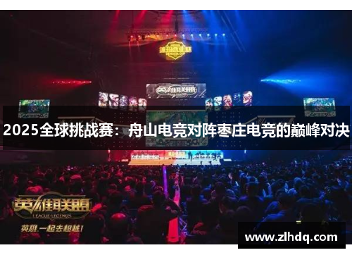 2025全球挑战赛：舟山电竞对阵枣庄电竞的巅峰对决