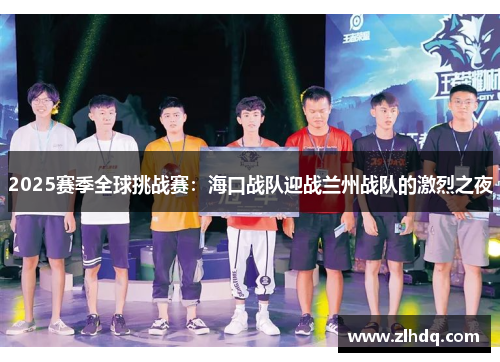 2025赛季全球挑战赛：海口战队迎战兰州战队的激烈之夜