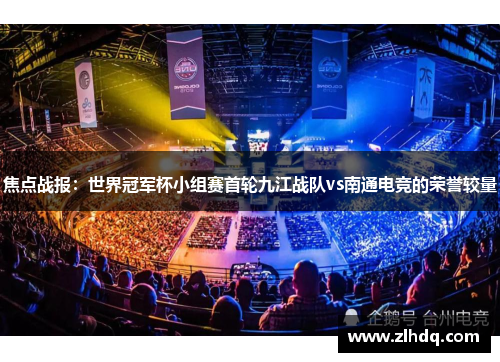 焦点战报：世界冠军杯小组赛首轮九江战队vs南通电竞的荣誉较量