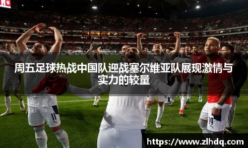 周五足球热战中国队迎战塞尔维亚队展现激情与实力的较量